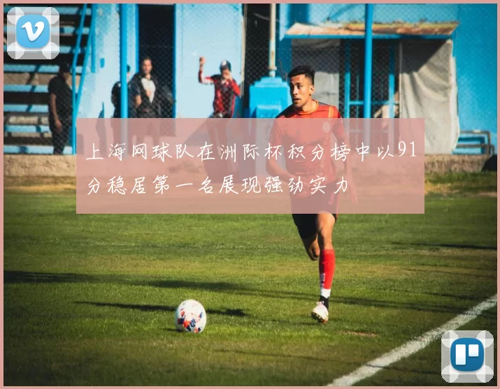 上海网球队在洲际杯积分榜中以91分稳居第一名展现强劲实力