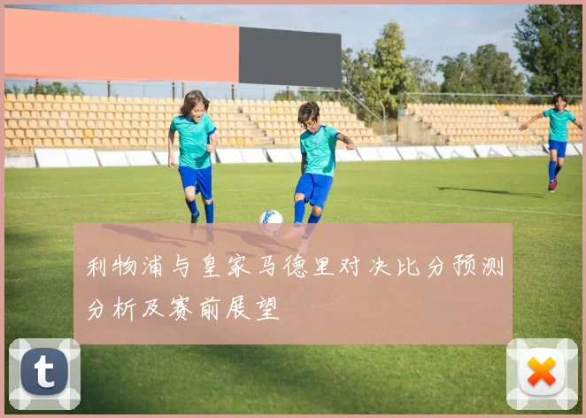 利物浦与皇家马德里对决比分预测分析及赛前展望