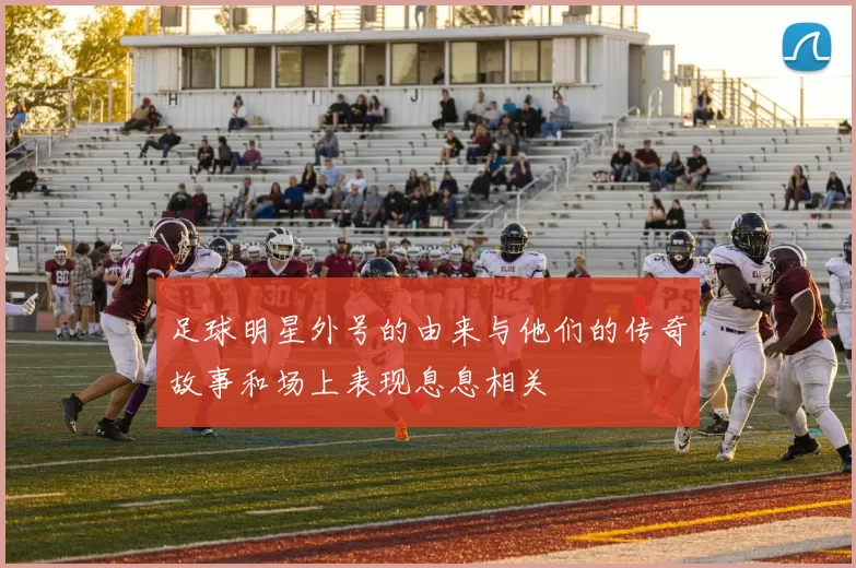 足球明星外号的由来与他们的传奇故事和场上表现息息相关