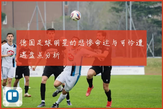 德国足球明星的悲惨命运与可怜遭遇盘点分析