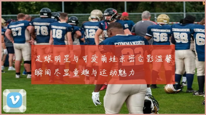足球明星与可爱萌娃亲密合影温馨瞬间尽显童趣与运动魅力