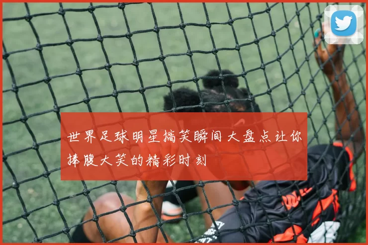 世界足球明星搞笑瞬间大盘点让你捧腹大笑的精彩时刻