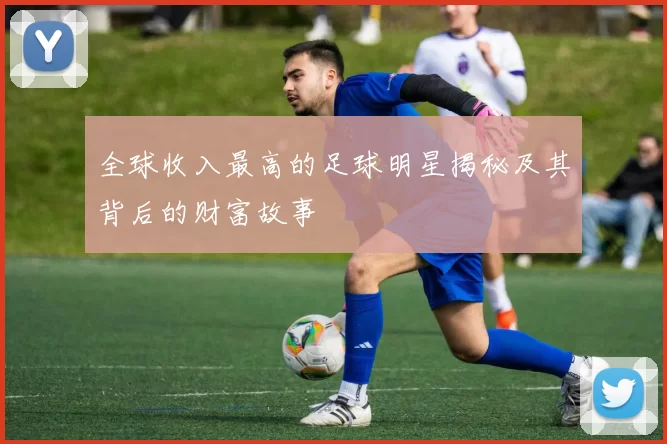 全球收入最高的足球明星揭秘及其背后的财富故事