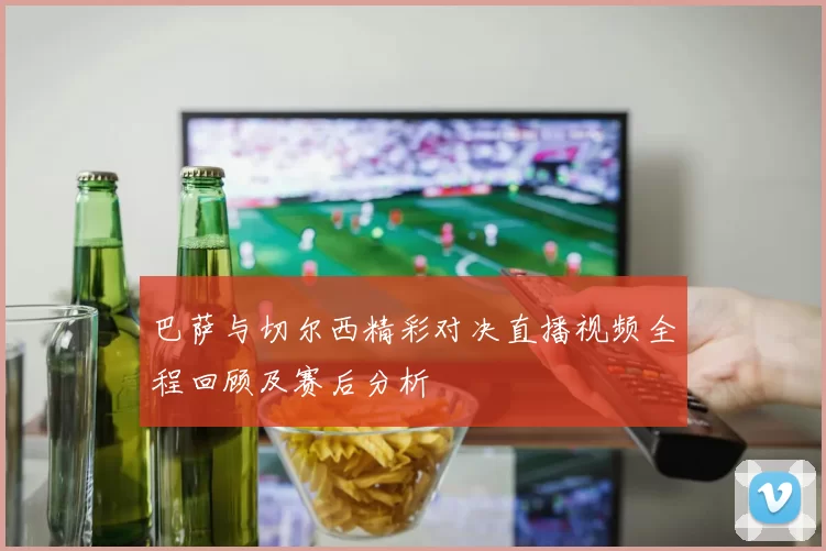 巴萨与切尔西精彩对决直播视频全程回顾及赛后分析