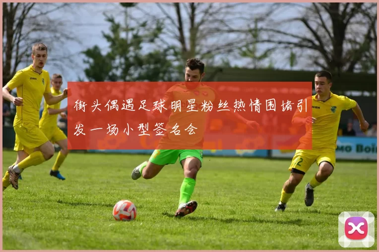 街头偶遇足球明星粉丝热情围堵引发一场小型签名会