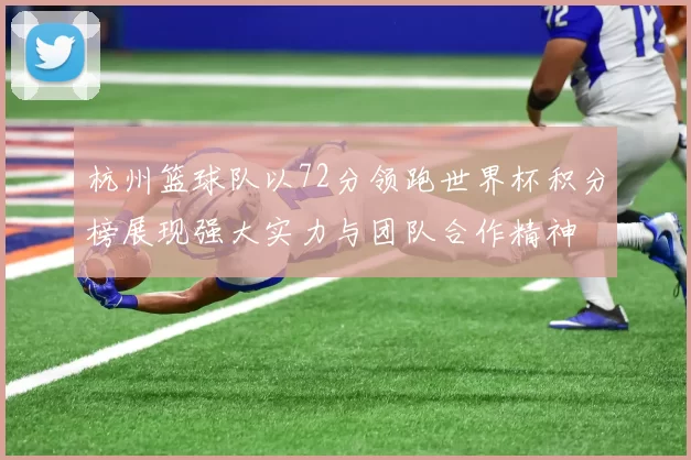 杭州篮球队以72分领跑世界杯积分榜展现强大实力与团队合作精神