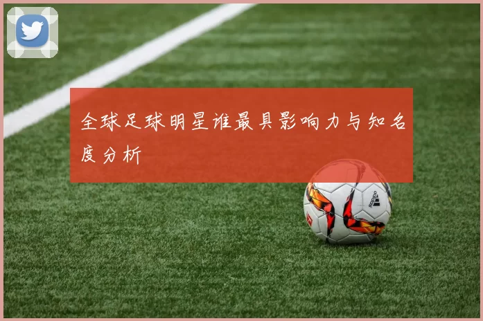 全球足球明星谁最具影响力与知名度分析