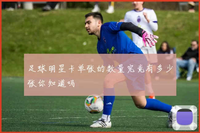 足球明星卡单张的数量究竟有多少张你知道吗