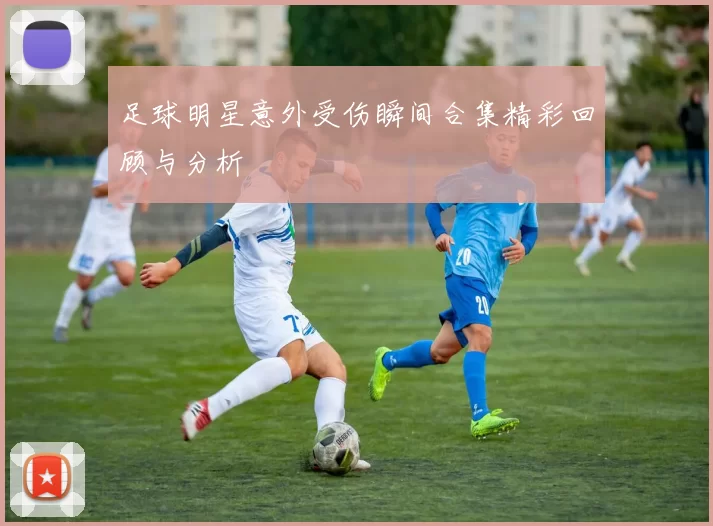 足球明星意外受伤瞬间合集精彩回顾与分析