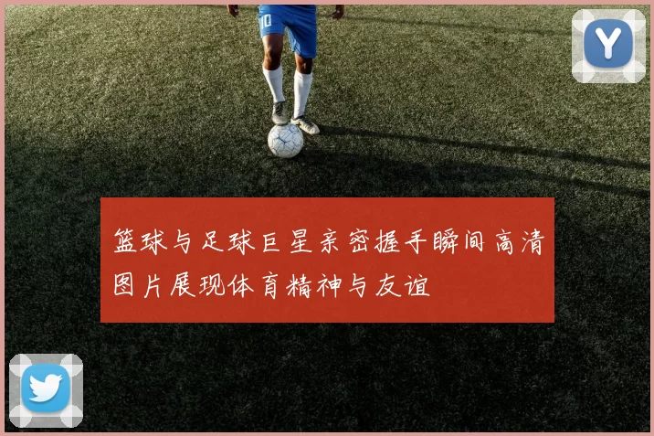 篮球与足球巨星亲密握手瞬间高清图片展现体育精神与友谊
