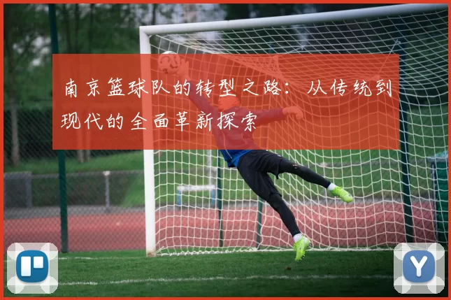 南京篮球队的转型之路：从传统到现代的全面革新探索
