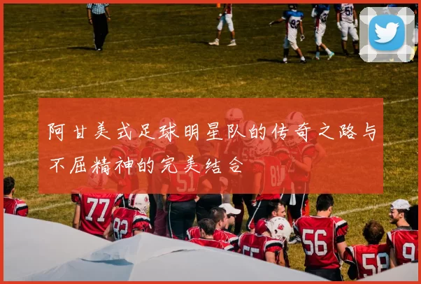 阿甘美式足球明星队的传奇之路与不屈精神的完美结合