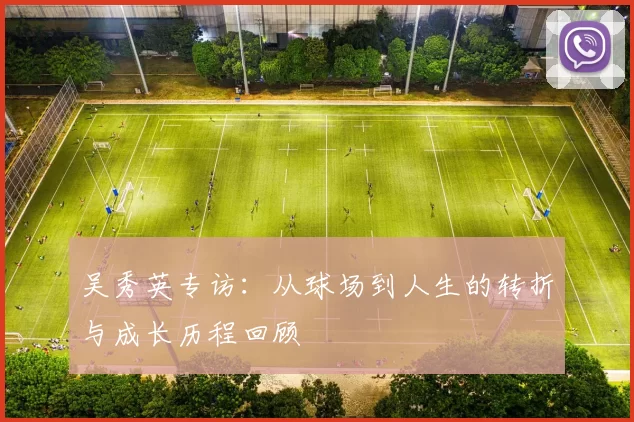 吴秀英专访：从球场到人生的转折与成长历程回顾