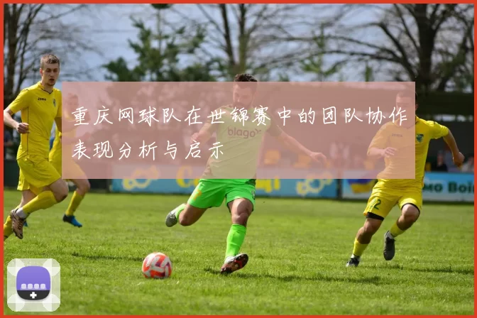 重庆网球队在世锦赛中的团队协作表现分析与启示