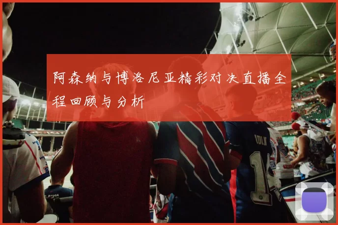 阿森纳与博洛尼亚精彩对决直播全程回顾与分析