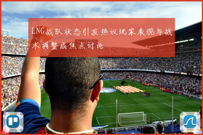 LNG战队状态引发热议玩家表现与战术调整成焦点讨论