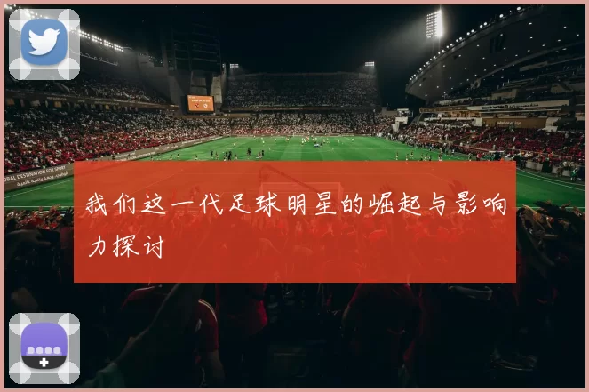 我们这一代足球明星的崛起与影响力探讨
