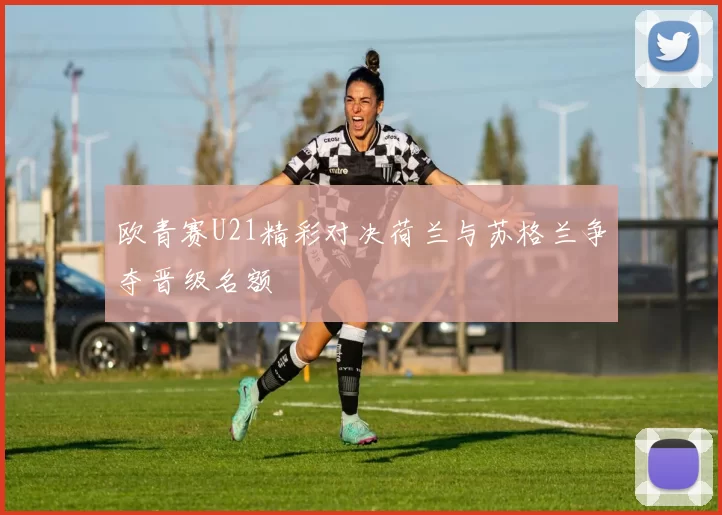 欧青赛U21精彩对决荷兰与苏格兰争夺晋级名额