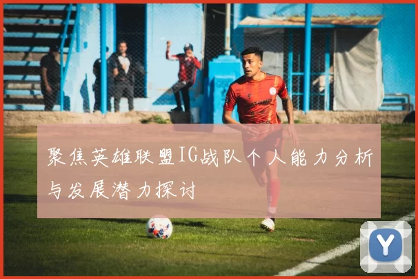 聚焦英雄联盟IG战队个人能力分析与发展潜力探讨
