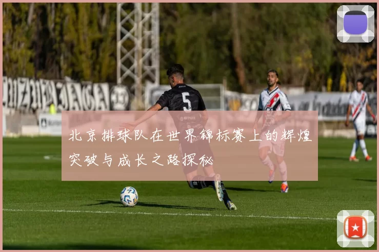 北京排球队在世界锦标赛上的辉煌突破与成长之路探秘