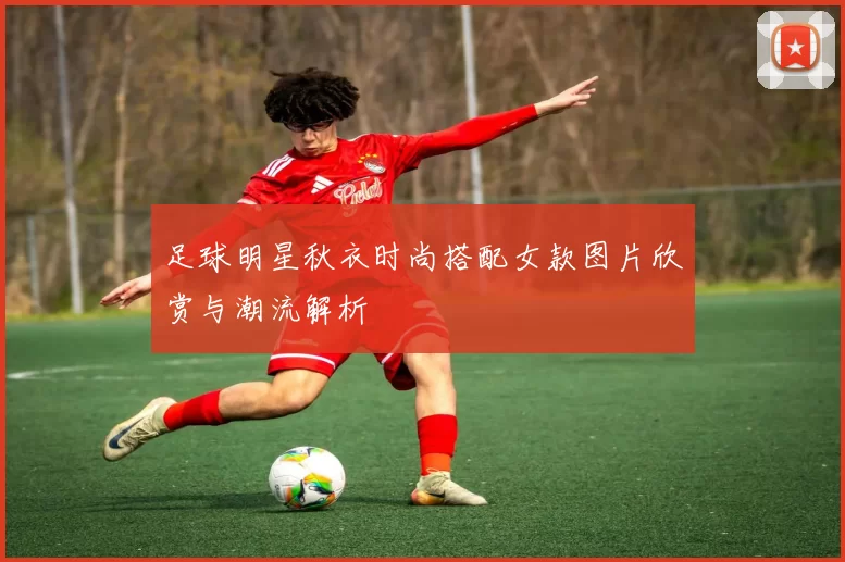 足球明星秋衣时尚搭配女款图片欣赏与潮流解析