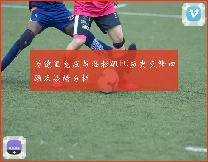 马德里竞技与洛杉矶FC历史交锋回顾及战绩分析